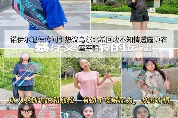 诺伊尔退役传闻引热议乌尔比希回应不知情透露更衣室平静