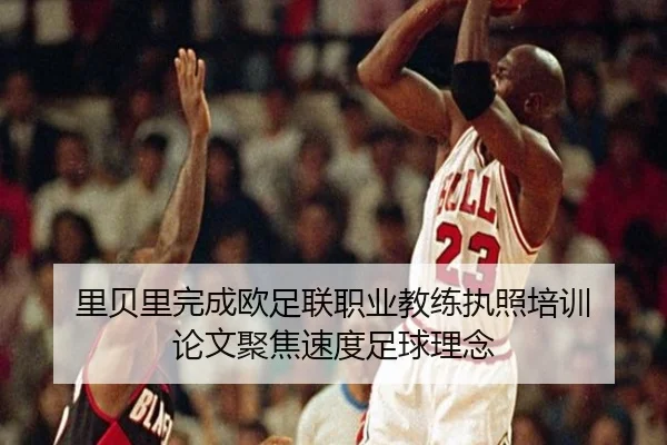 里贝里完成欧足联职业教练执照培训 论文聚焦速度足球理念